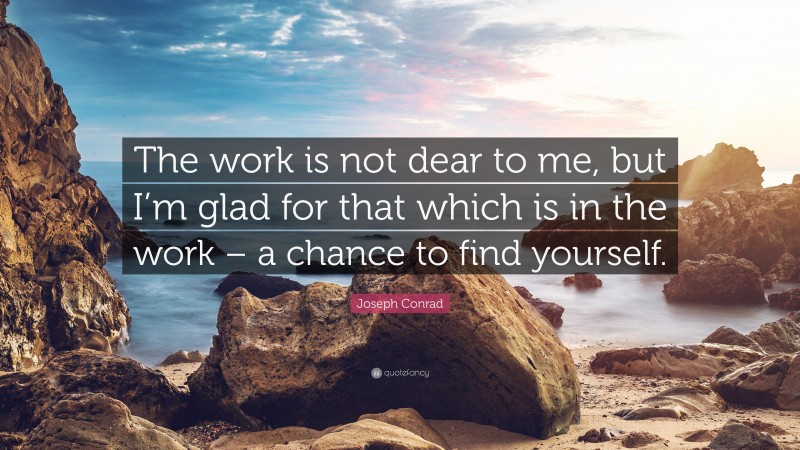 Joseph Conrad Quote: “The work is not dear to me, but I’m glad for that which is in the work – a chance to find yourself.”