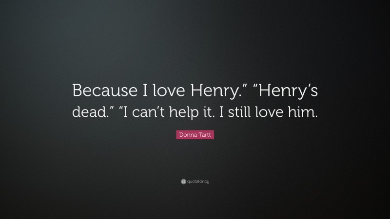 Donna Tartt Quote: “Because I love Henry.” “Henry’s dead.” “I can’t help it. I still love him.”