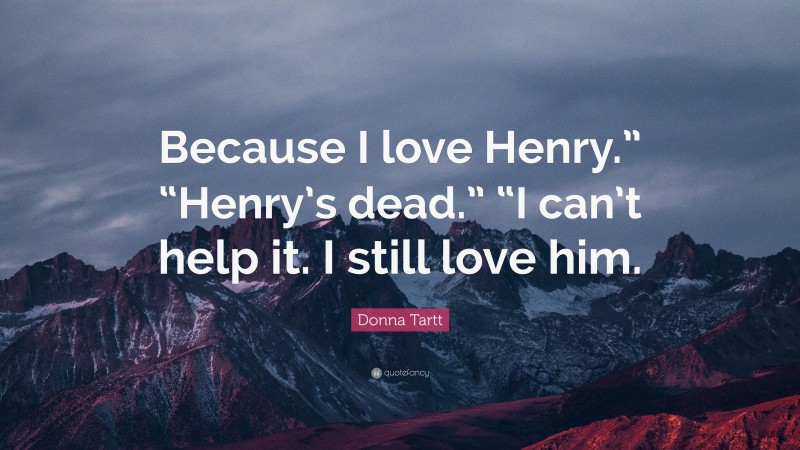 Donna Tartt Quote: “Because I love Henry.” “Henry’s dead.” “I can’t help it. I still love him.”