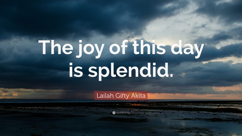 Lailah Gifty Akita Quote: “The joy of this day is splendid.”