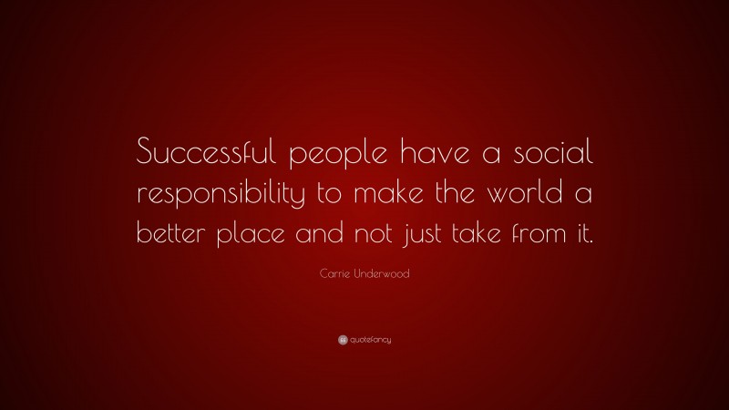 Carrie Underwood Quote: “Successful people have a social responsibility to make the world a better place and not just take from it.”