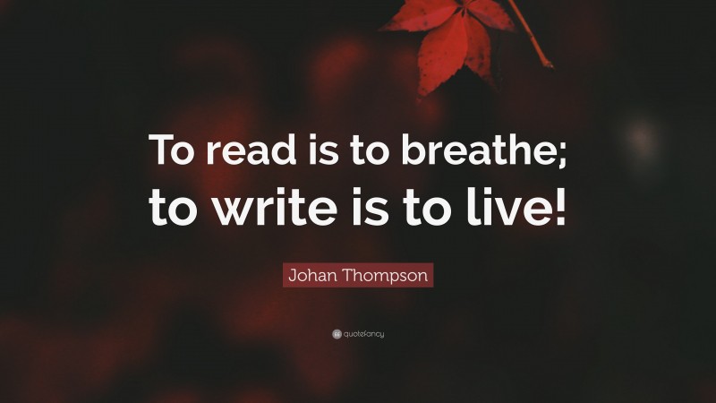 Johan Thompson Quote: “To read is to breathe; to write is to live!”