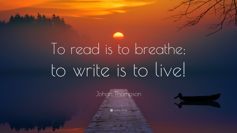Johan Thompson Quote: “To read is to breathe; to write is to live!”