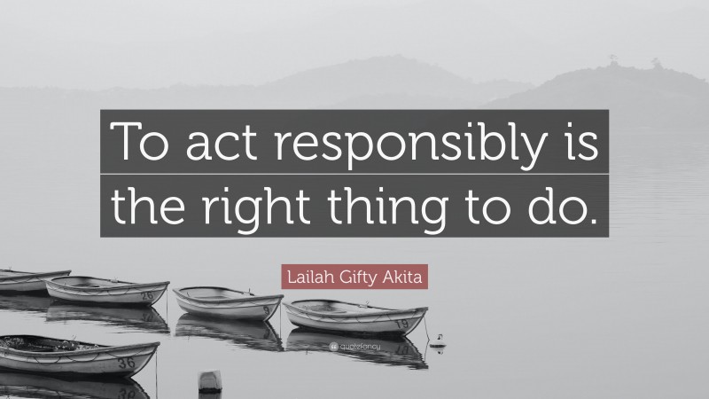 Lailah Gifty Akita Quote: “To act responsibly is the right thing to do.”