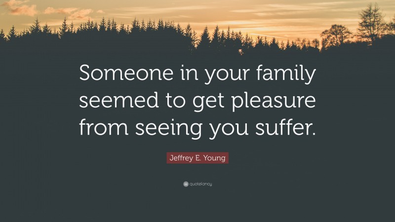 Jeffrey E. Young Quote: “Someone in your family seemed to get pleasure from seeing you suffer.”
