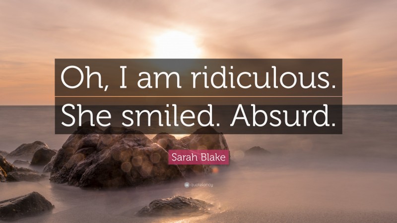 Sarah Blake Quote: “Oh, I am ridiculous. She smiled. Absurd.”