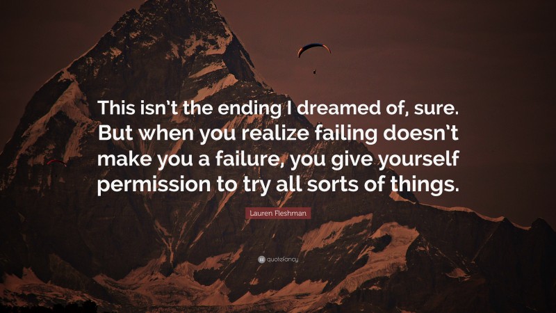 Lauren Fleshman Quote: “This isn’t the ending I dreamed of, sure. But when you realize failing doesn’t make you a failure, you give yourself permission to try all sorts of things.”