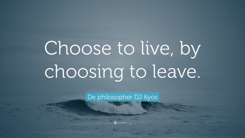 De philosopher DJ Kyos Quote: “Choose to live, by choosing to leave.”