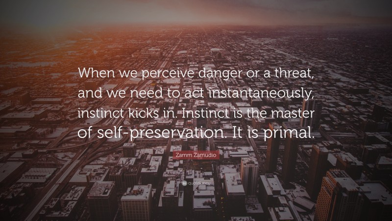 Zamm Zamudio Quote: “When we perceive danger or a threat, and we need to act instantaneously, instinct kicks in. Instinct is the master of self-preservation. It is primal.”
