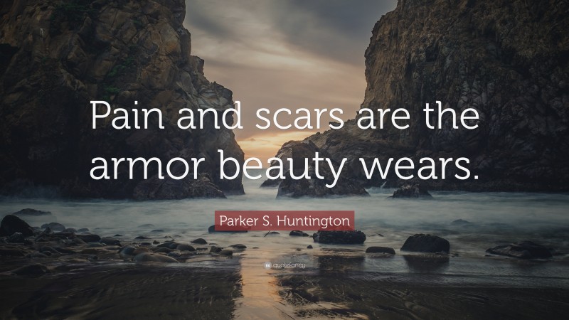 Parker S. Huntington Quote: “Pain and scars are the armor beauty wears.”