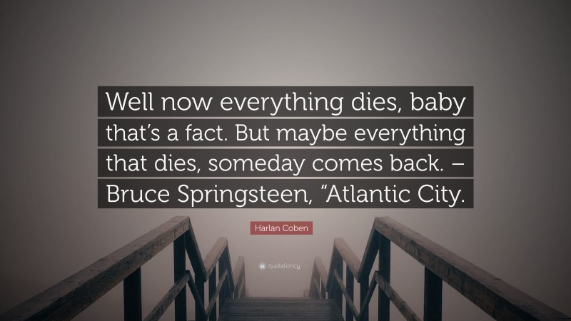 Harlan Coben Quote: “Well now everything dies, baby that’s a fact. But maybe everything that dies, someday comes back. – Bruce Springsteen, “Atlantic City.”