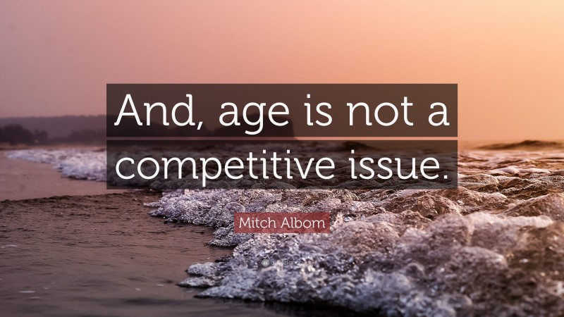 Mitch Albom Quote: “And, age is not a competitive issue.”
