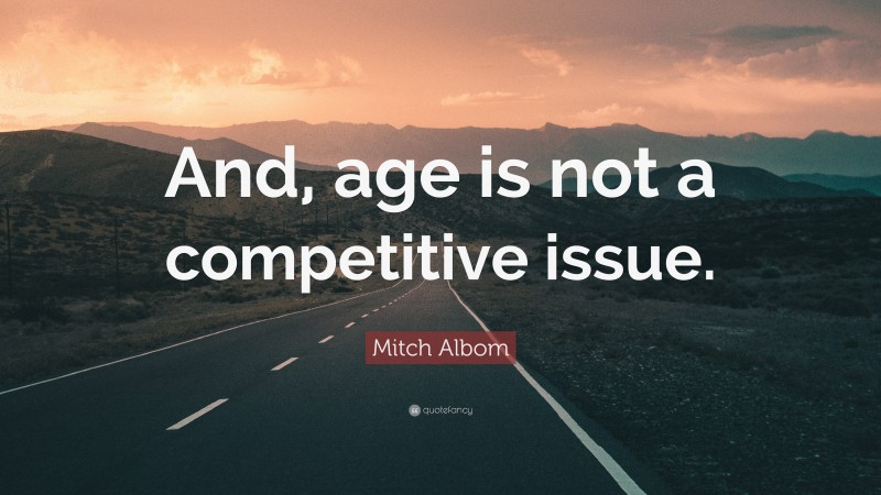 Mitch Albom Quote: “And, age is not a competitive issue.”