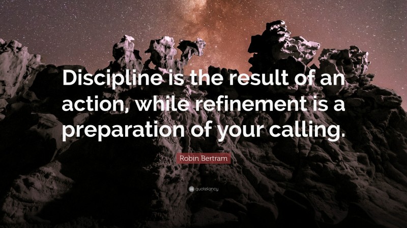 Robin Bertram Quote: “Discipline is the result of an action, while refinement is a preparation of your calling.”