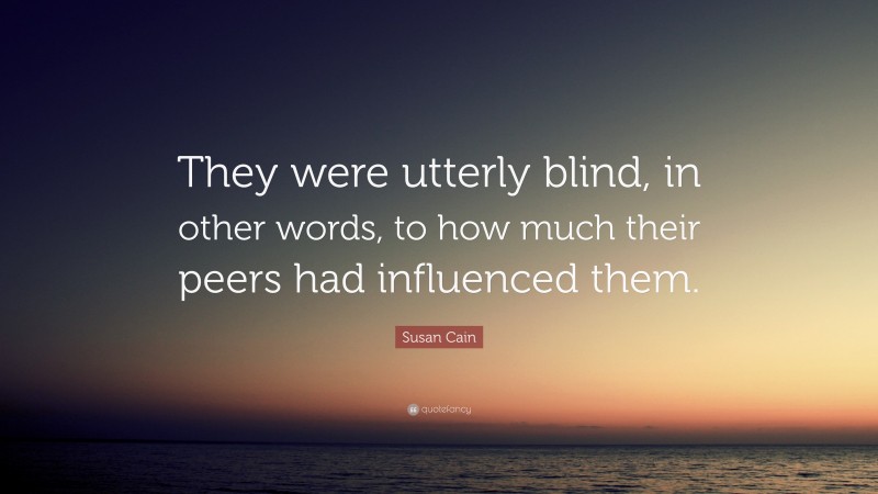Susan Cain Quote: “They were utterly blind, in other words, to how much their peers had influenced them.”