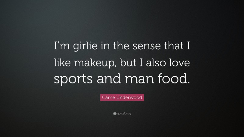 Carrie Underwood Quote: “I’m girlie in the sense that I like makeup, but I also love sports and man food.”