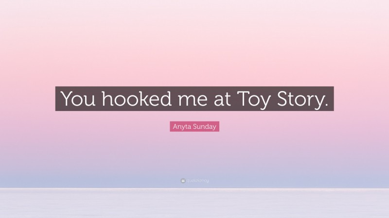 Anyta Sunday Quote: “You hooked me at Toy Story.”
