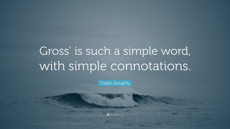 Caitlin Doughty Quote: “Gross’ is such a simple word, with simple connotations.”