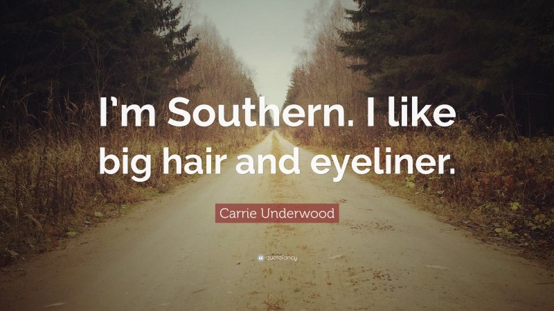 Carrie Underwood Quote: “I’m Southern. I like big hair and eyeliner.”