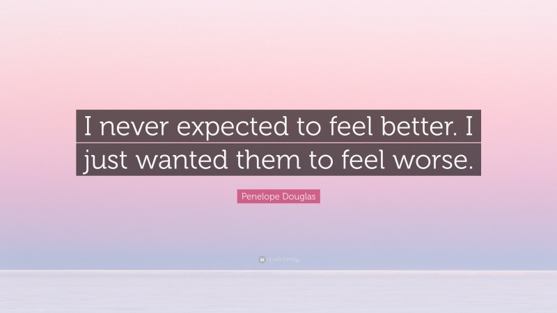 Penelope Douglas Quote: “I never expected to feel better. I just wanted them to feel worse.”