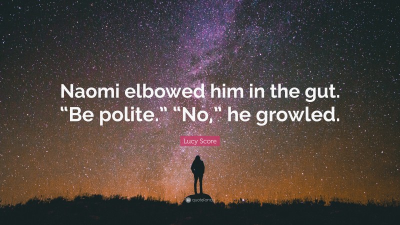 Lucy Score Quote: “Naomi elbowed him in the gut. “Be polite.” “No,” he growled.”