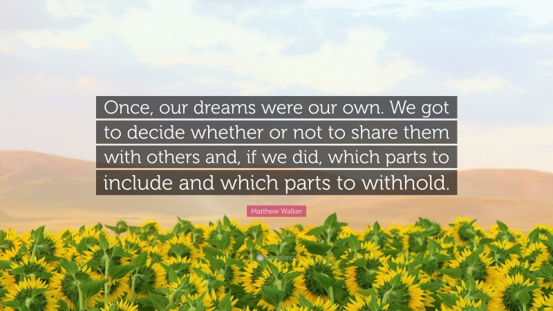 Matthew Walker Quote: “Once, our dreams were our own. We got to decide whether or not to share them with others and, if we did, which parts to include and which parts to withhold.”