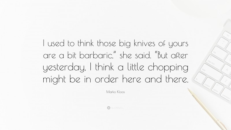 Marko Kloos Quote: “I used to think those big knives of yours are a bit barbaric,” she said. “But after yesterday, I think a little chopping might be in order here and there.”