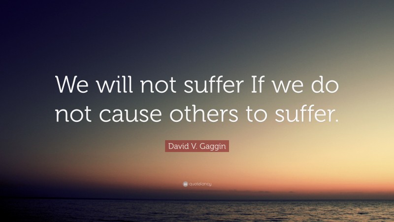 David V. Gaggin Quote: “We will not suffer If we do not cause others to suffer.”