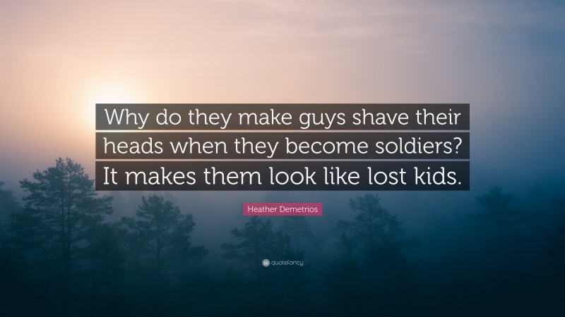 Heather Demetrios Quote: “Why do they make guys shave their heads when they become soldiers? It makes them look like lost kids.”