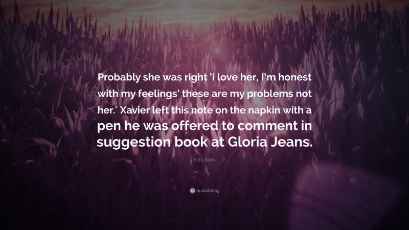 M.H. Rakib Quote: “Probably she was right ‘i love her, I’m honest with my feelings’ these are my problems not her.′ Xavier left this note on the napkin with a pen he was offered to comment in suggestion book at Gloria Jeans.”
