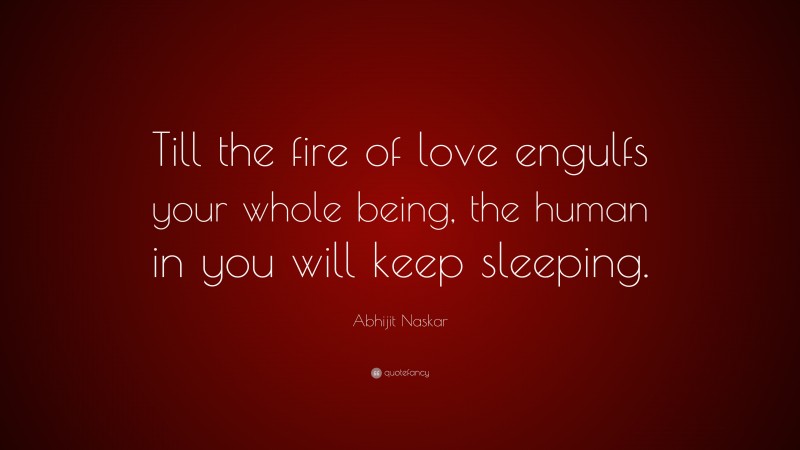 Abhijit Naskar Quote: “Till the fire of love engulfs your whole being, the human in you will keep sleeping.”