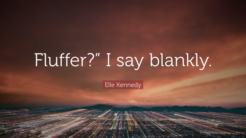 Elle Kennedy Quote: “Fluffer?” I say blankly.”