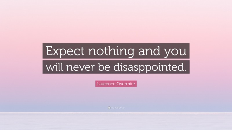 Laurence Overmire Quote: “Expect nothing and you will never be disasppointed.”