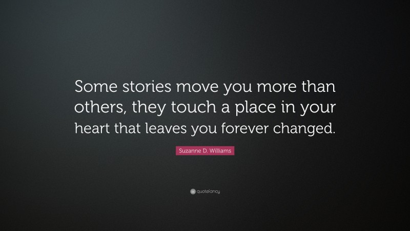 Suzanne D. Williams Quote: “Some stories move you more than others, they touch a place in your heart that leaves you forever changed.”