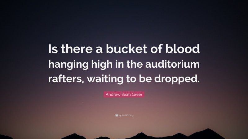 Andrew Sean Greer Quote: “Is there a bucket of blood hanging high in the auditorium rafters, waiting to be dropped.”