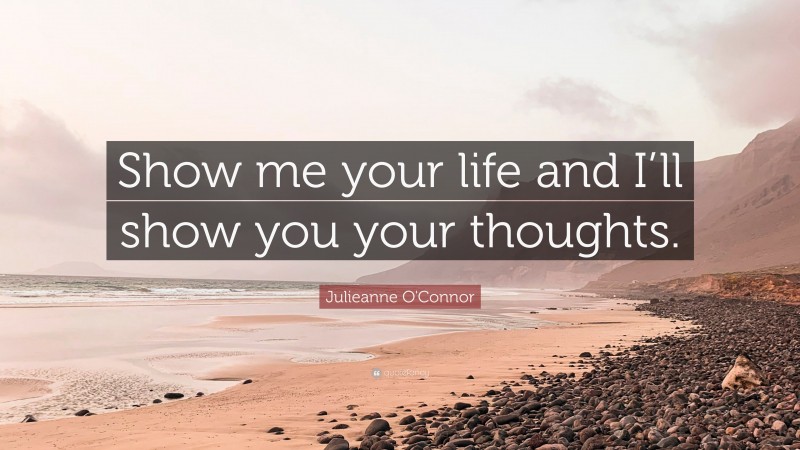 Julieanne O'Connor Quote: “Show me your life and I’ll show you your thoughts.”