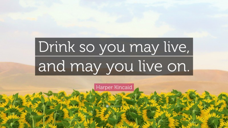 Harper Kincaid Quote: “Drink so you may live, and may you live on.”