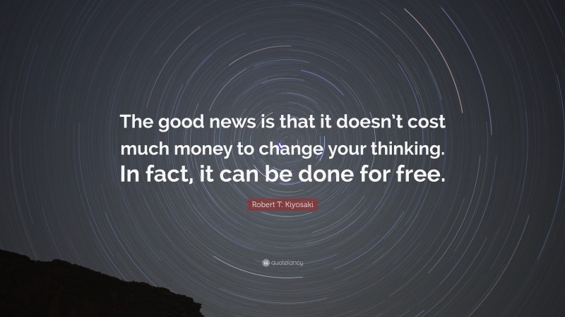 Robert T. Kiyosaki Quote: “The good news is that it doesn’t cost much money to change your thinking. In fact, it can be done for free.”