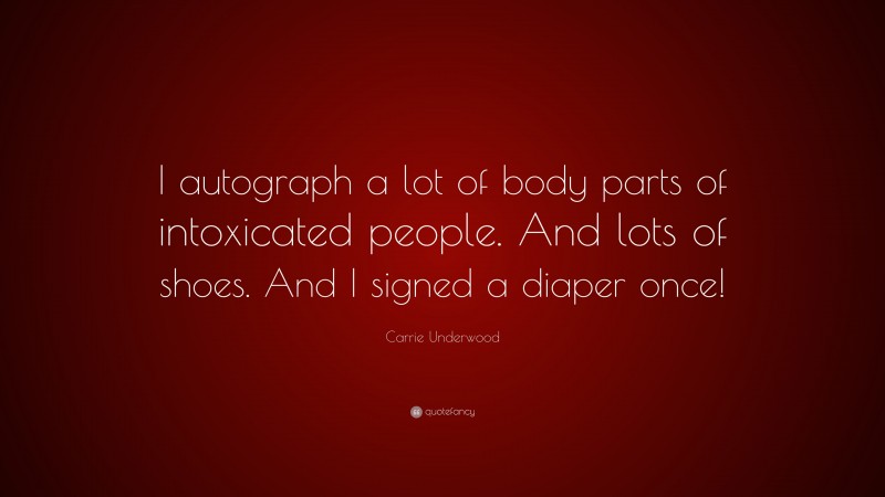 Carrie Underwood Quote: “I autograph a lot of body parts of intoxicated people. And lots of shoes. And I signed a diaper once!”