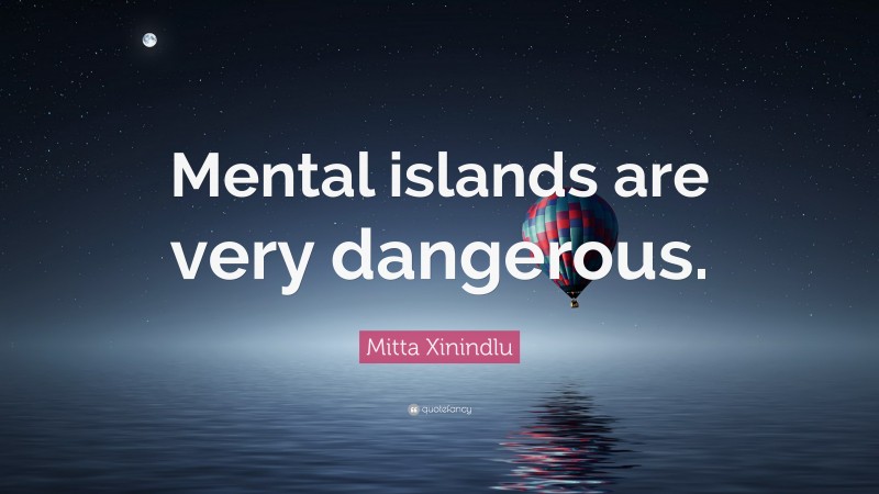 Mitta Xinindlu Quote: “Mental islands are very dangerous.”