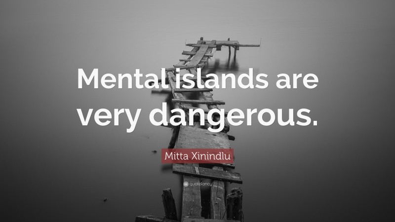 Mitta Xinindlu Quote: “Mental islands are very dangerous.”