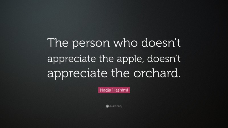 Nadia Hashimi Quote: “The person who doesn’t appreciate the apple, doesn’t appreciate the orchard.”