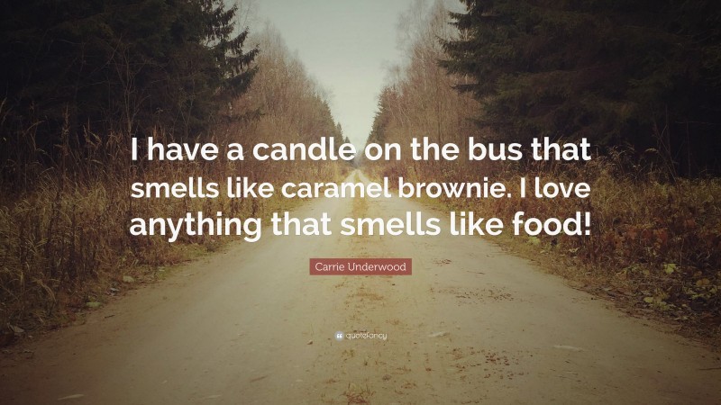 Carrie Underwood Quote: “I have a candle on the bus that smells like caramel brownie. I love anything that smells like food!”