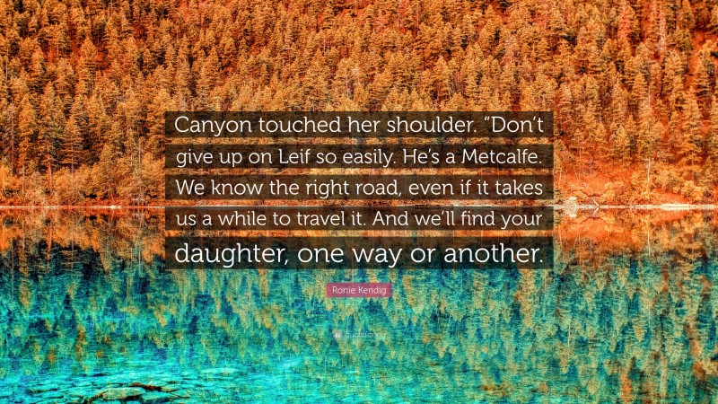 Ronie Kendig Quote: “Canyon touched her shoulder. “Don’t give up on Leif so easily. He’s a Metcalfe. We know the right road, even if it takes us a while to travel it. And we’ll find your daughter, one way or another.”