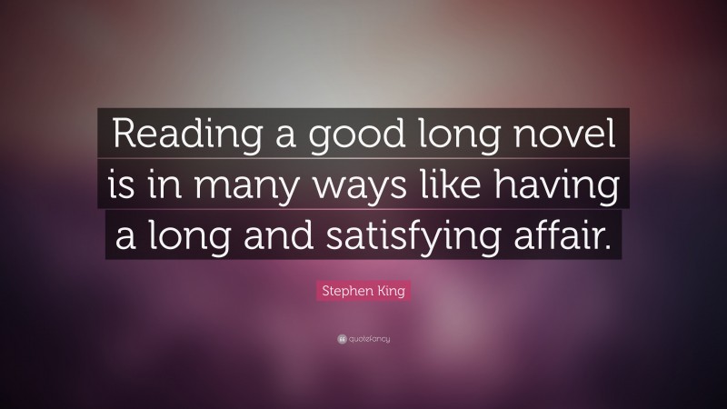 Stephen King Quote: “Reading a good long novel is in many ways like having a long and satisfying affair.”