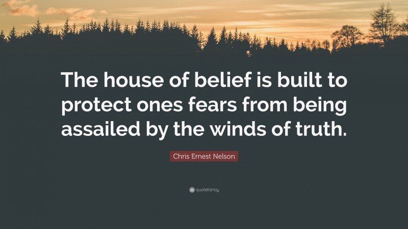 Chris Ernest Nelson Quote: “The house of belief is built to protect ones fears from being assailed by the winds of truth.”
