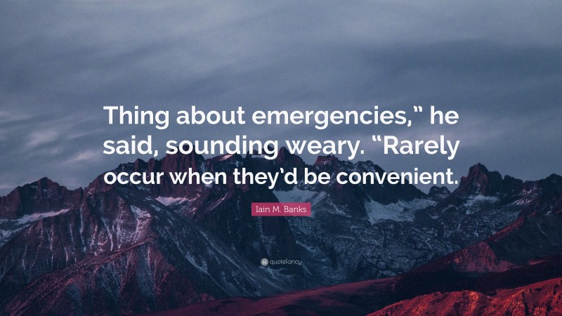 Iain M. Banks Quote: “Thing about emergencies,” he said, sounding weary. “Rarely occur when they’d be convenient.”