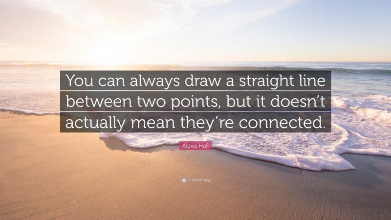 Alexis Hall Quote: “You can always draw a straight line between two points, but it doesn’t actually mean they’re connected.”