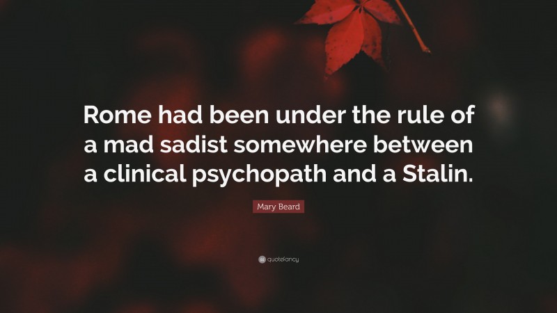Mary Beard Quote: “Rome had been under the rule of a mad sadist somewhere between a clinical psychopath and a Stalin.”