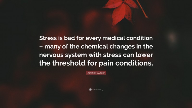 Jennifer Gunter Quote: “Stress is bad for every medical condition – many of the chemical changes in the nervous system with stress can lower the threshold for pain conditions.”